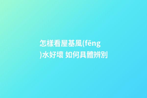 怎樣看屋基風(fēng)水好壞 如何具體辨別